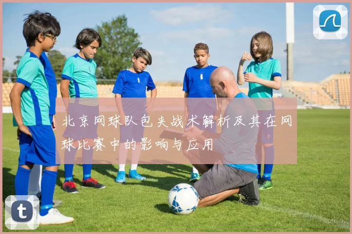 北京网球队包夹战术解析及其在网球比赛中的影响与应用
