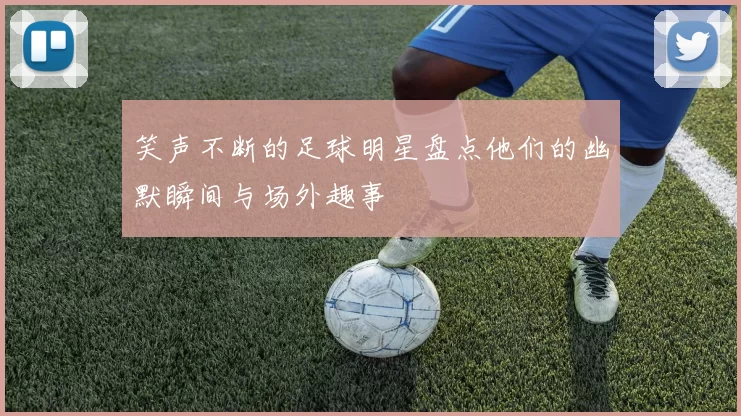 笑声不断的足球明星盘点他们的幽默瞬间与场外趣事