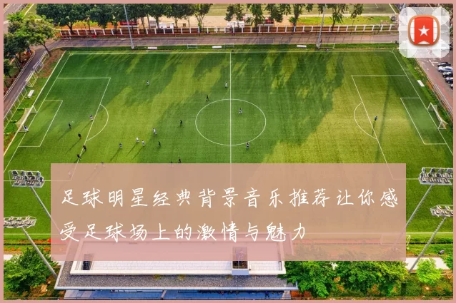 足球明星经典背景音乐推荐让你感受足球场上的激情与魅力