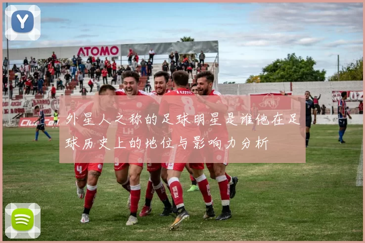 外星人之称的足球明星是谁他在足球历史上的地位与影响力分析
