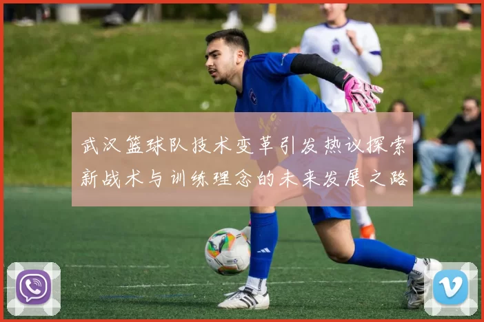 武汉篮球队技术变革引发热议探索新战术与训练理念的未来发展之路