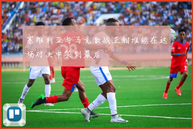 塞维利亚与马竞激战正酣谁能在这场对决中笑到最后