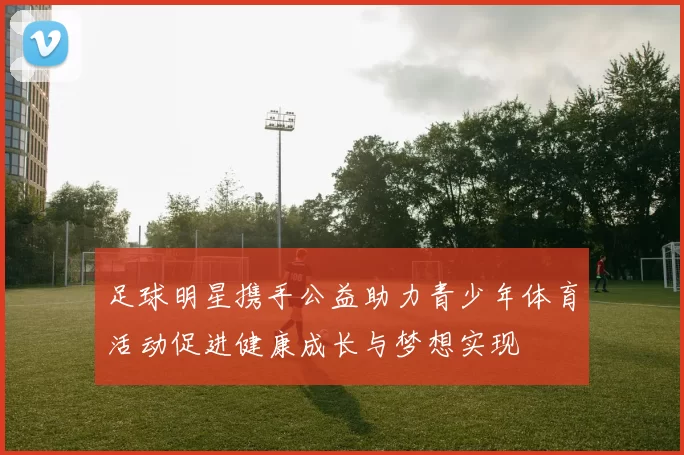 足球明星携手公益助力青少年体育活动促进健康成长与梦想实现