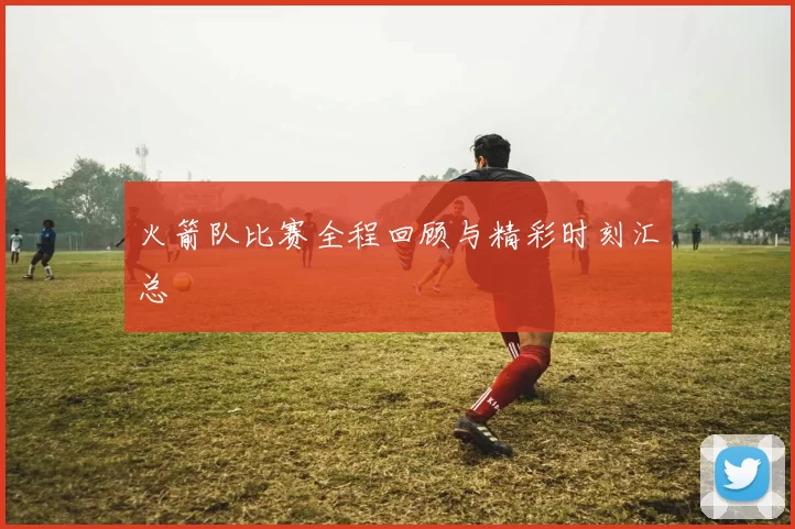火箭队比赛全程回顾与精彩时刻汇总