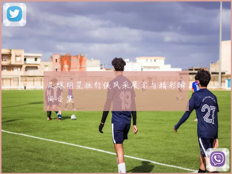 足球明星独行侠风采展示与精彩瞬间合集