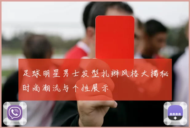 足球明星男士发型扎辫风格大揭秘时尚潮流与个性展示