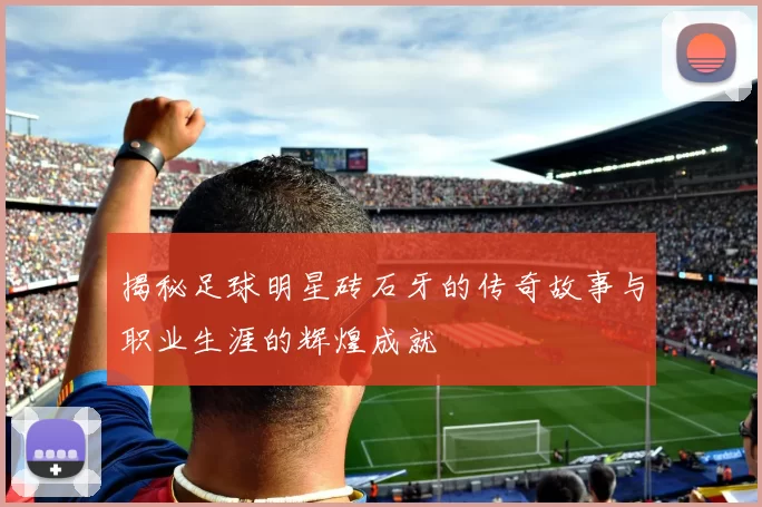 揭秘足球明星砖石牙的传奇故事与职业生涯的辉煌成就