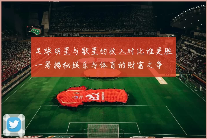 足球明星与歌星的收入对比谁更胜一筹揭秘娱乐与体育的财富之争