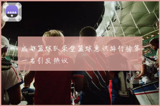 成都篮球队荣登篮球意识排行榜第一名引发热议