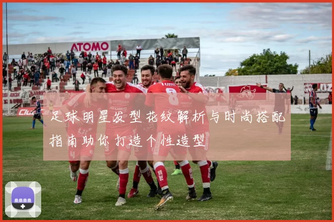 足球明星发型花纹解析与时尚搭配指南助你打造个性造型