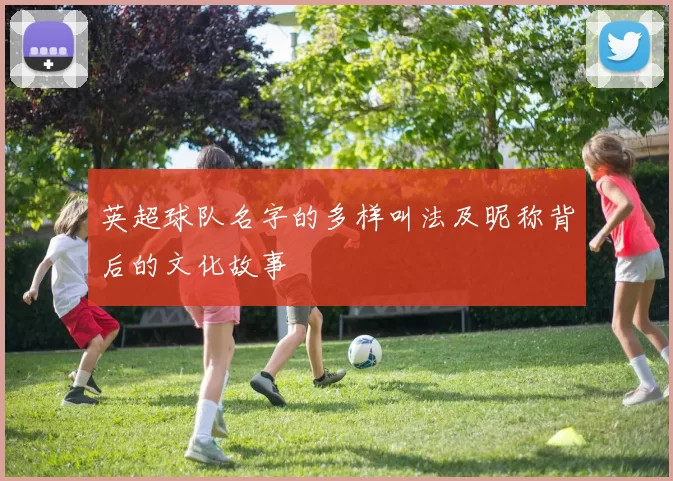 英超球队名字的多样叫法及昵称背后的文化故事