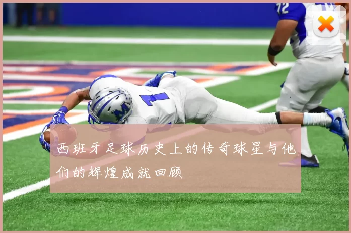 西班牙足球历史上的传奇球星与他们的辉煌成就回顾