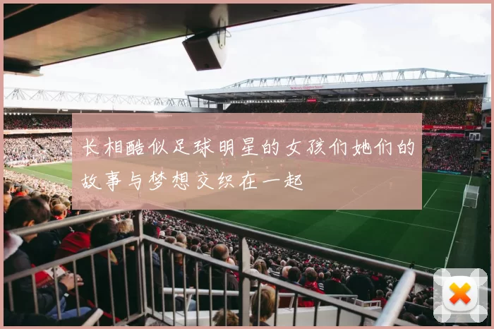 长相酷似足球明星的女孩们她们的故事与梦想交织在一起