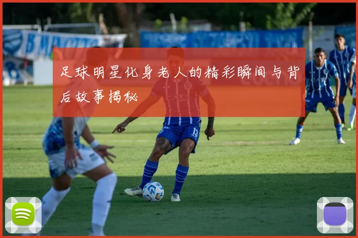 足球明星化身老人的精彩瞬间与背后故事揭秘
