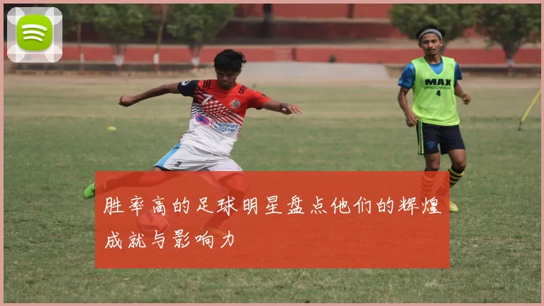 胜率高的足球明星盘点他们的辉煌成就与影响力