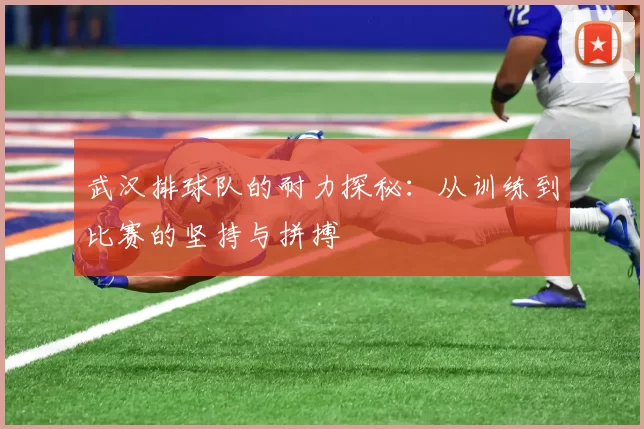 武汉排球队的耐力探秘：从训练到比赛的坚持与拼搏