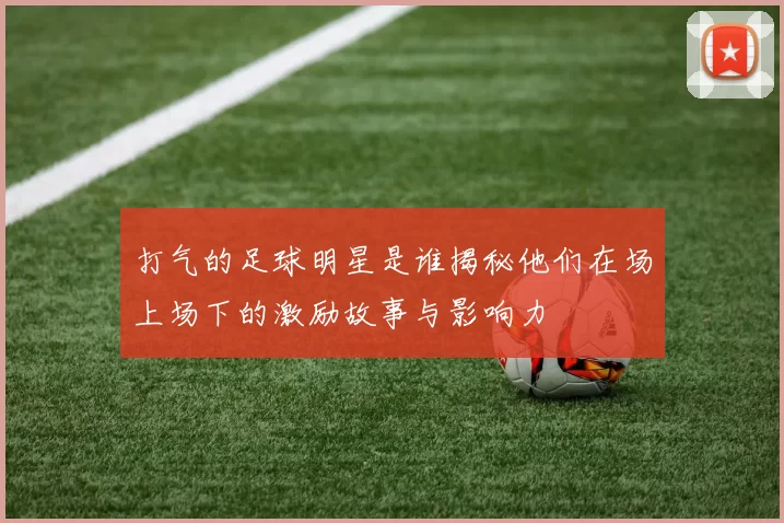 打气的足球明星是谁揭秘他们在场上场下的激励故事与影响力