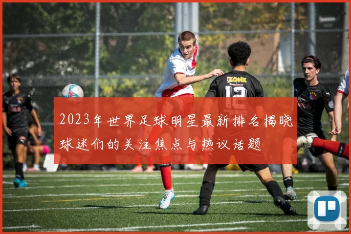 2023年世界足球明星最新排名揭晓球迷们的关注焦点与热议话题