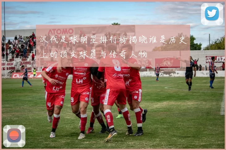 汉代足球明星排行榜揭晓谁是历史上的顶尖球员与传奇人物