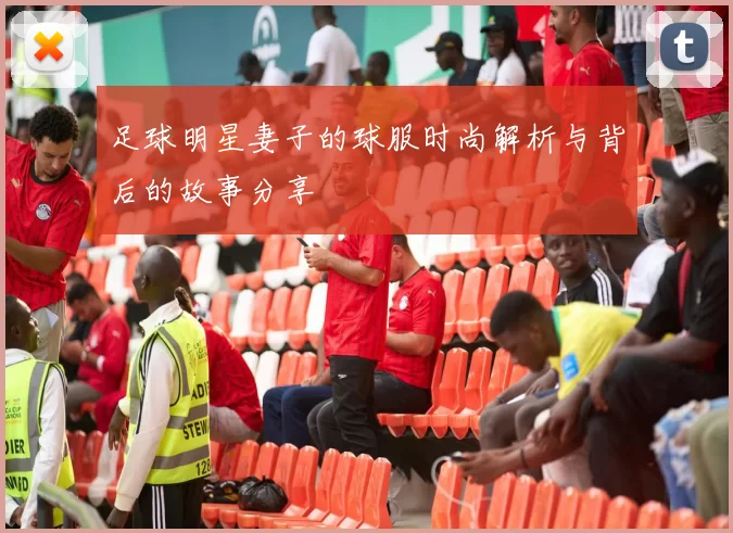 足球明星妻子的球服时尚解析与背后的故事分享