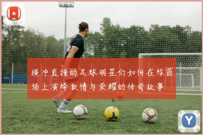 横冲直撞的足球明星们如何在绿茵场上演绎激情与荣耀的传奇故事